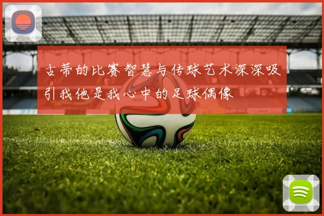 古蒂的比赛智慧与传球艺术深深吸引我他是我心中的足球偶像