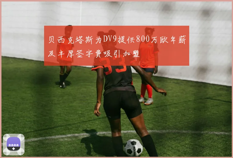 贝西克塔斯为DV9提供800万欧年薪及丰厚签字费吸引加盟