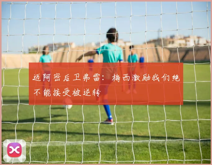 迈阿密后卫弗雷：梅西激励我们绝不能接受被逆转