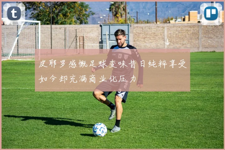 皮耶罗感慨足球变味昔日纯粹享受如今却充满商业化压力