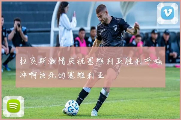 拉莫斯激情庆祝塞维利亚胜利呼喊冲啊该死的塞维利亚