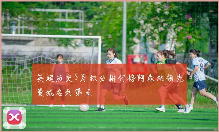 英超历史5月积分排行榜阿森纳领先曼城名列第五