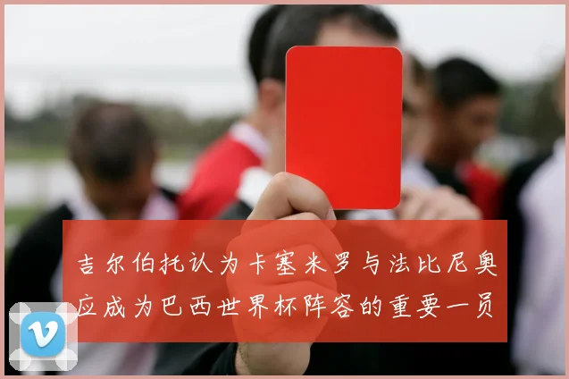 吉尔伯托认为卡塞米罗与法比尼奥应成为巴西世界杯阵容的重要一员