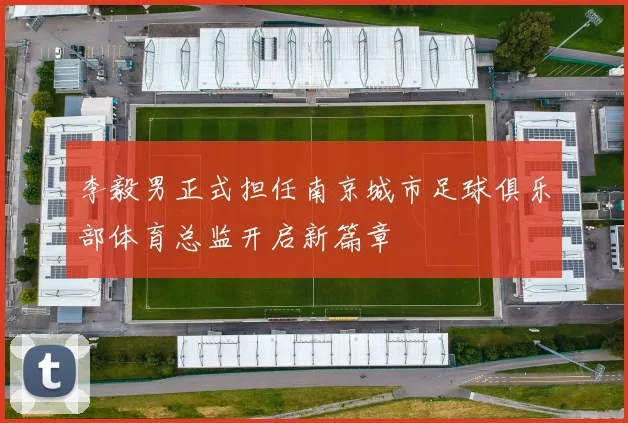 李毅男正式担任南京城市足球俱乐部体育总监开启新篇章