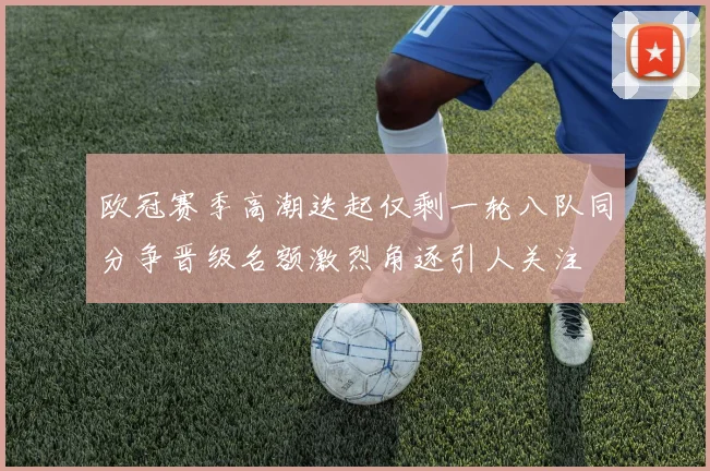 欧冠赛季高潮迭起仅剩一轮八队同分争晋级名额激烈角逐引人关注