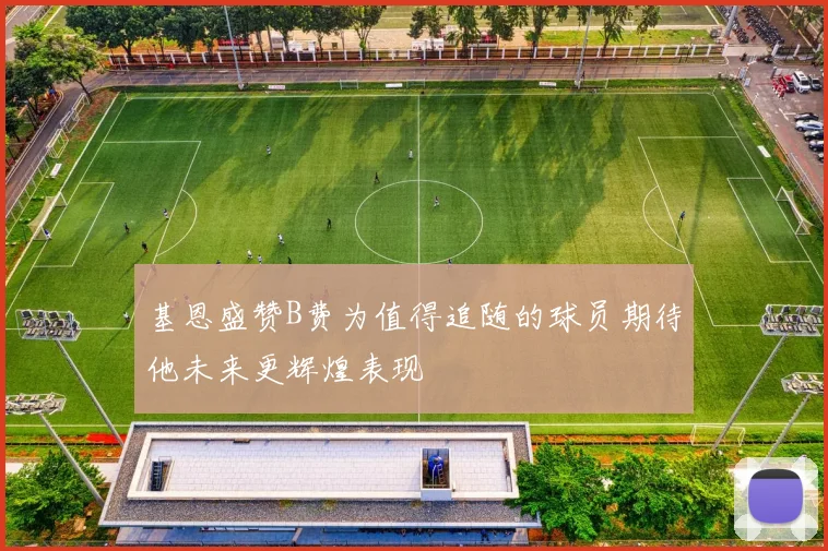 基恩盛赞B费为值得追随的球员期待他未来更辉煌表现