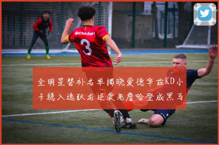 全明星替补名单揭晓爱德华兹KD小卡稳入选狄龙逆袭老詹哈登成黑马
