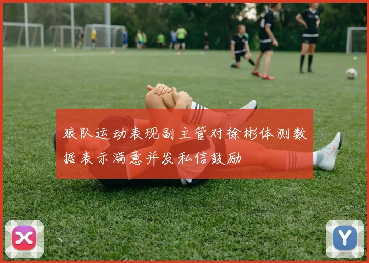 狼队运动表现副主管对徐彬体测数据表示满意并发私信鼓励