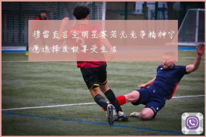 穆雷直言全明星赛若无竞争精神宁愿选择度假享受生活