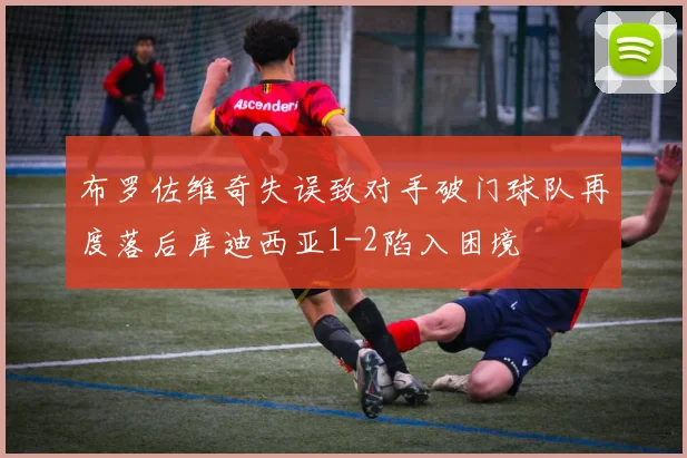 布罗佐维奇失误致对手破门球队再度落后库迪西亚1-2陷入困境