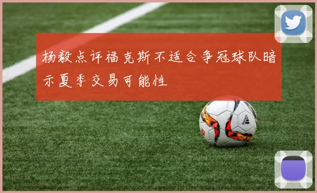 杨毅点评福克斯不适合争冠球队暗示夏季交易可能性