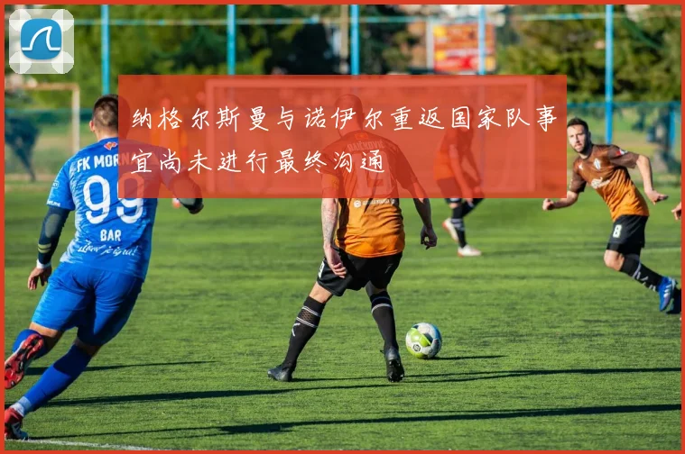 纳格尔斯曼与诺伊尔重返国家队事宜尚未进行最终沟通