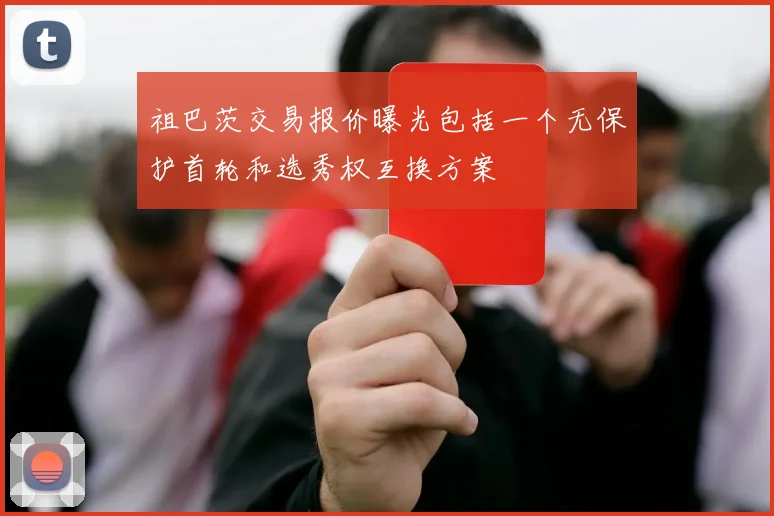 祖巴茨交易报价曝光包括一个无保护首轮和选秀权互换方案